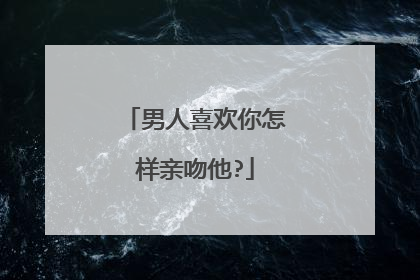 男人喜欢你怎样亲吻他?