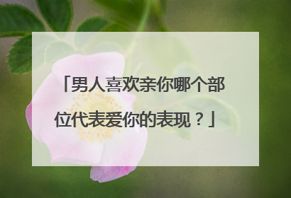 男人喜欢亲你哪个部位代表爱你的表现？