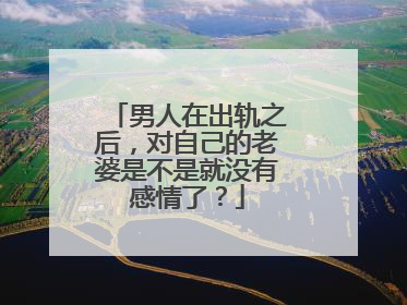 男人在出轨之后,对自己的老婆是不是就没有感情了?