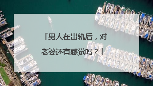 男人在出轨后,对老婆还有感觉吗?