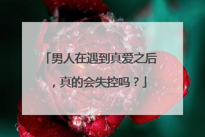男人在遇到真爱之后,真的会失控吗?