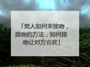 男人如何来接吻，接吻的方法，如何接吻让对方喜欢