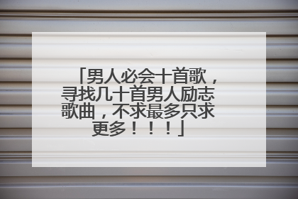 男人必会十首歌,寻找几十首男人励志歌曲,不求最多只求更多!!!