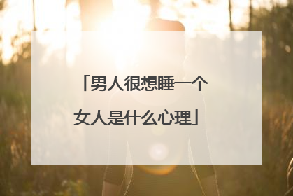 男人很想睡一个女人是什么心理