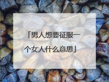 男人想要征服一个女人什么意思
