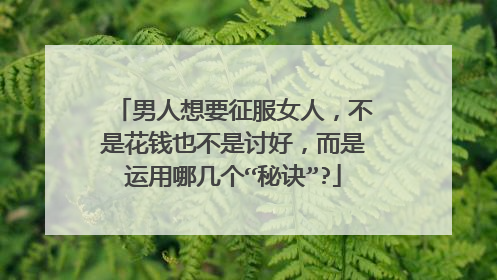 男人想要征服女人，不是花钱也不是讨好，而是运用哪几个“秘诀”?