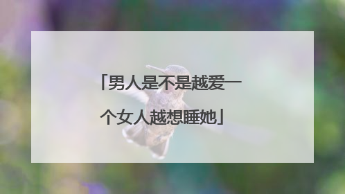 男人是不是越爱一个女人越想睡她