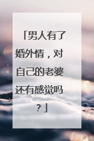 男人有了婚外情,对自己的老婆还有感觉吗?