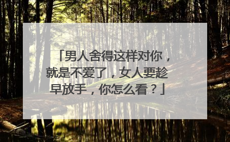 男人舍得这样对你,就是不爱了,女人要趁早放手,你怎么看?