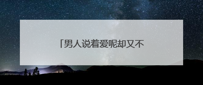 男人说着爱呢却又不肯上床是什么原因