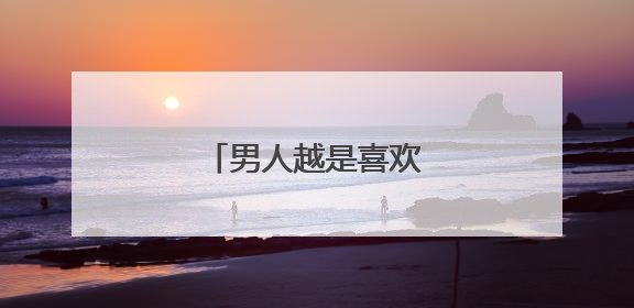 男人越是喜欢你越想睡你吗