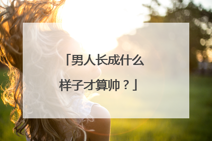 男人长成什么样子才算帅？