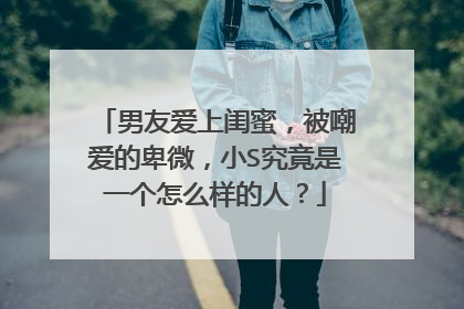 男友爱上闺蜜,被嘲爱的卑微,小S究竟是一个怎么样的人?
