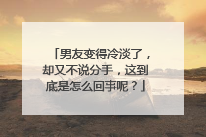 男友变得冷淡了,却又不说分手,这到底是怎么回事呢?