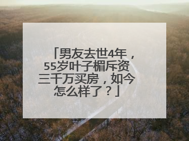 男友去世4年,55岁叶子楣斥资三千万买房,如今怎么样了?
