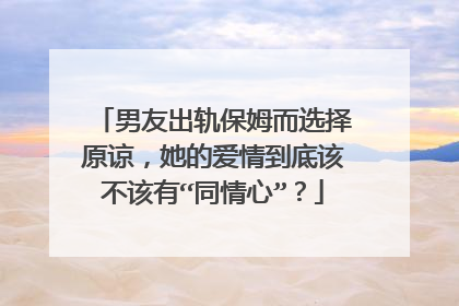 男友出轨保姆而选择原谅，她的爱情到底该不该有“同情心”？