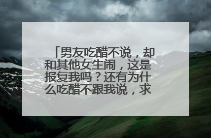 男友吃醋不说，却和其他女生闹，这是报复我吗？还有为什么吃醋不跟我说，求解答非常谢谢啦