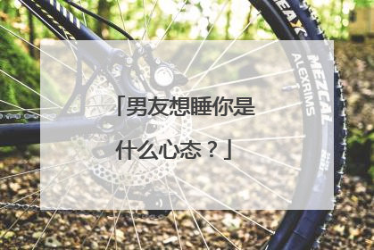 男友想睡你是什么心态?