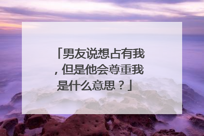 男友说想占有我,但是他会尊重我是什么意思?