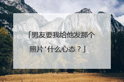 男友要我给他发那个照片'什么心态？
