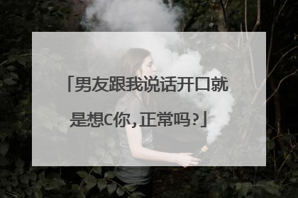 男友跟我说话开口就是想C你,正常吗?