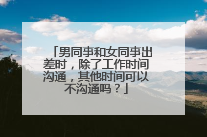 男同事和女同事出差时，除了工作时间沟通，其他时间可以不沟通吗？