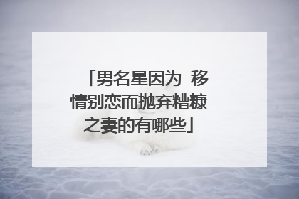 男名星因为 移情别恋而抛弃糟糠之妻的有哪些
