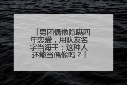 男团偶像隐瞒四年恋爱，用队友名字当海王：这种人还能当偶像吗？