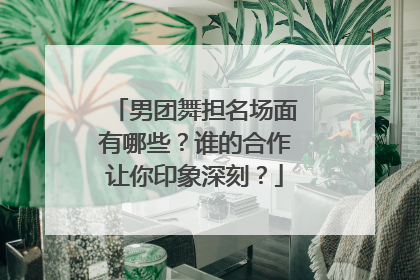 男团舞担名场面有哪些?谁的合作让你印象深刻?