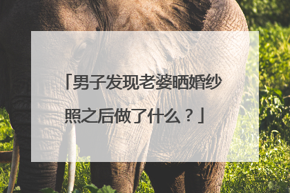 男子发现老婆晒婚纱照之后做了什么？