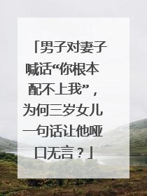男子对妻子喊话“你根本配不上我”,为何三岁女儿一句话让他哑口无言?
