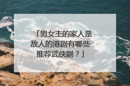男女主的家人是敌人的港剧有哪些推荐武侠剧?
