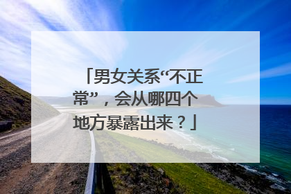 男女关系“不正常”，会从哪四个地方暴露出来？