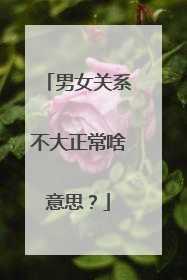男女关系不大正常啥意思？