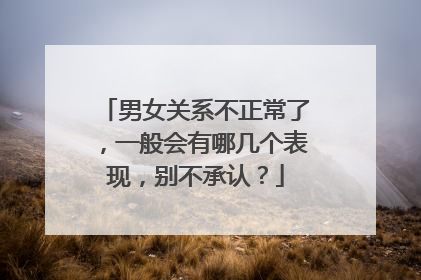 男女关系不正常了，一般会有哪几个表现，别不承认？
