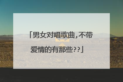 男女对唱歌曲,不带爱情的有那些??