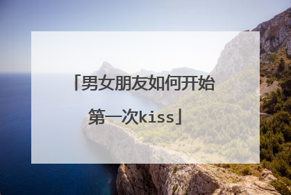 男女朋友如何开始第一次kiss