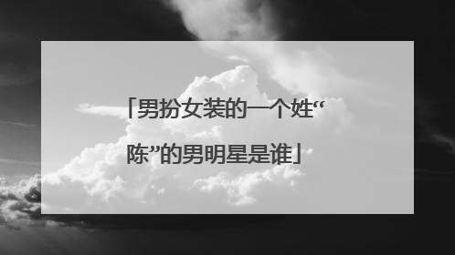 男扮女装的一个姓“陈”的男明星是谁