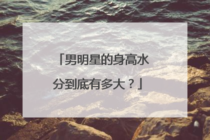 男明星的身高水分到底有多大?