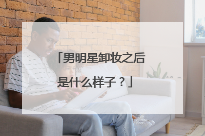 男明星卸妆之后是什么样子？