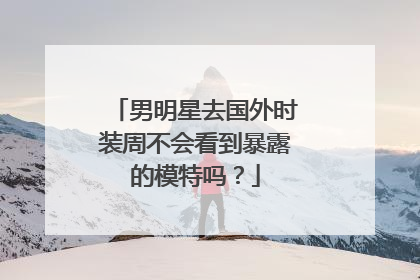 男明星去国外时装周不会看到暴露的模特吗？