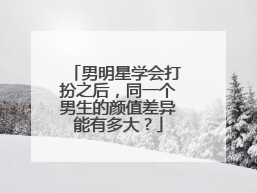男明星学会打扮之后，同一个男生的颜值差异能有多大？