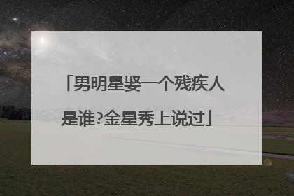 男明星娶一个残疾人是谁?金星秀上说过