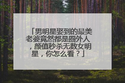 男明星娶到的最美老婆竟然都是圈外人,颜值秒杀无数女明星,你怎么看?