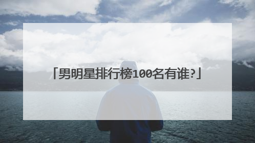 男明星排行榜100名有谁?