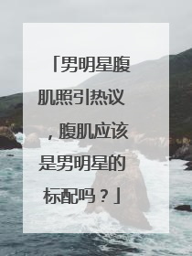 男明星腹肌照引热议，腹肌应该是男明星的标配吗？