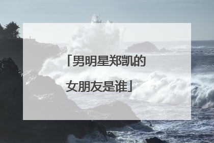 男明星郑凯的女朋友是谁