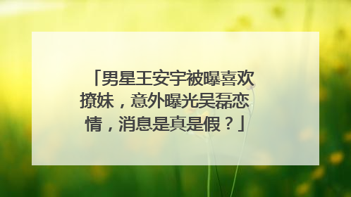 男星王安宇被曝喜欢撩妹，意外曝光吴磊恋情，消息是真是假？