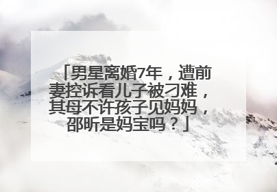 男星离婚7年,遭前妻控诉看儿子被刁难,其母不许孩子见妈妈,邵昕是妈宝吗?