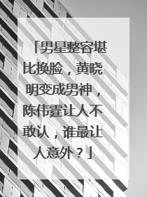 男星整容堪比换脸，黄晓明变成男神，陈伟霆让人不敢认，谁最让人意外？